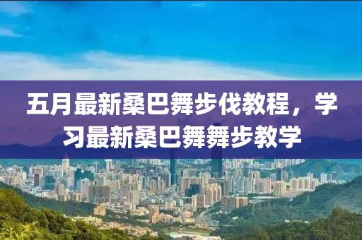 五月最新桑巴舞步伐教程，學(xué)習(xí)最新桑巴舞舞步教學(xué)