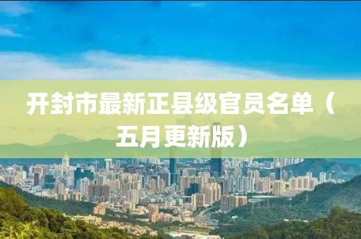 開(kāi)封市最新正縣級(jí)官員名單（五月更新版）