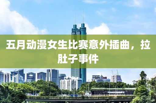 五月動(dòng)漫女生比賽意外插曲，拉肚子事件