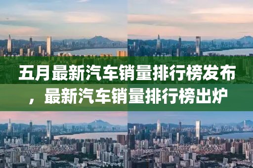 五月最新汽車銷量排行榜發(fā)布，最新汽車銷量排行榜出爐