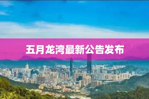 五月龍灣最新公告發(fā)布