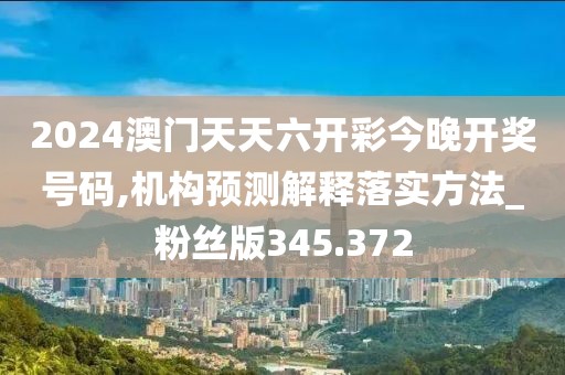 2024澳門天天六開彩今晚開獎(jiǎng)號(hào)碼,機(jī)構(gòu)預(yù)測(cè)解釋落實(shí)方法_粉絲版345.372