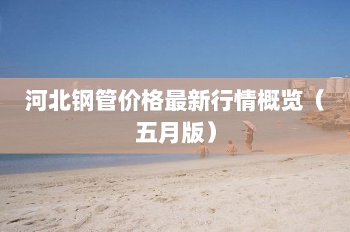 河北鋼管價(jià)格最新行情概覽（五月版）