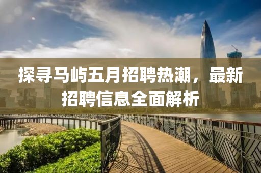 探尋馬嶼五月招聘熱潮，最新招聘信息全面解析