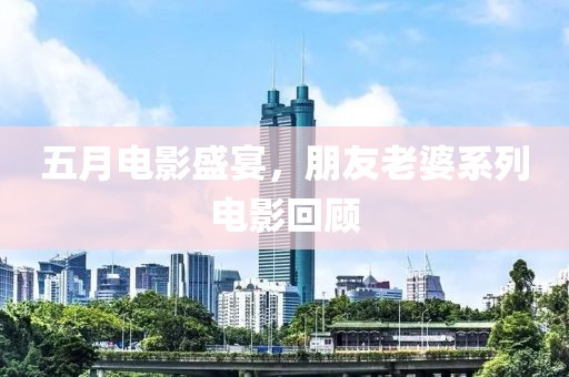 五月電影盛宴，朋友老婆系列電影回顧