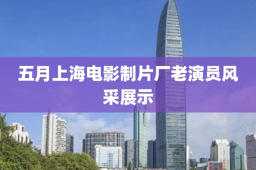 五月上海電影制片廠老演員風(fēng)采展示