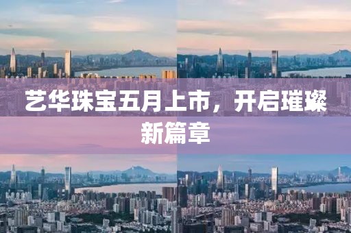 藝華珠寶五月上市，開(kāi)啟璀璨新篇章
