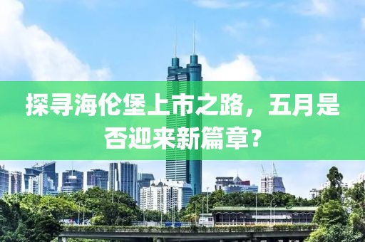 探尋海倫堡上市之路，五月是否迎來新篇章？
