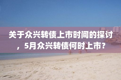 關(guān)于眾興轉(zhuǎn)債上市時(shí)間的探討，5月眾興轉(zhuǎn)債何時(shí)上市？