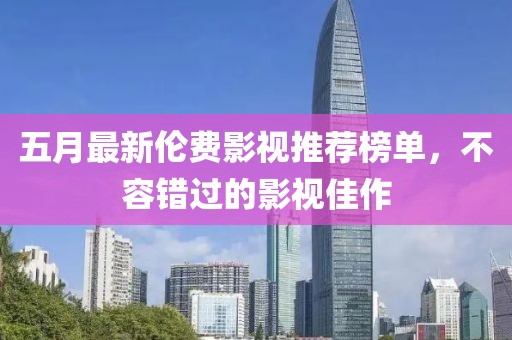 五月最新倫費影視推薦榜單，不容錯過的影視佳作