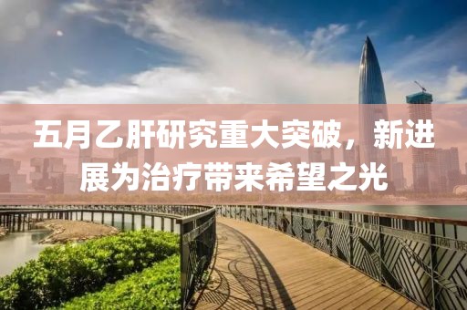 五月乙肝研究重大突破，新進展為治療帶來希望之光