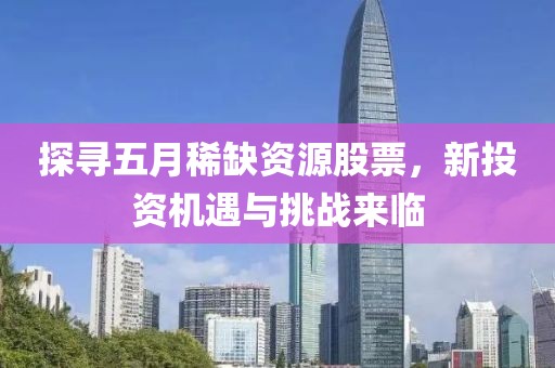 探尋五月稀缺資源股票，新投資機(jī)遇與挑戰(zhàn)來臨