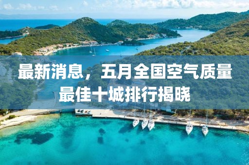 最新消息，五月全國空氣質(zhì)量最佳十城排行揭曉