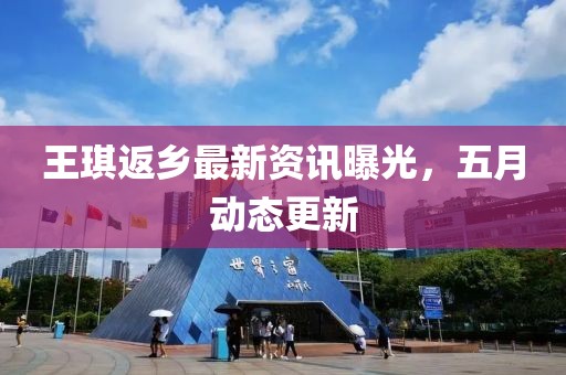 王琪返鄉(xiāng)最新資訊曝光，五月動(dòng)態(tài)更新
