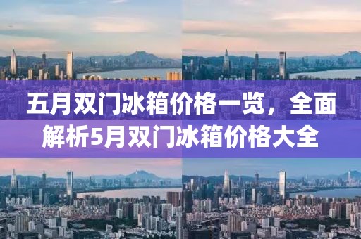 五月雙門冰箱價(jià)格一覽，全面解析5月雙門冰箱價(jià)格大全