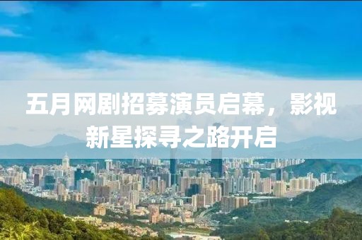 五月網(wǎng)劇招募演員啟幕，影視新星探尋之路開(kāi)啟