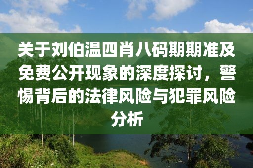 關于劉伯溫四肖八碼期期準及免費公開現(xiàn)象的深度探討，警惕背后的法律風險與犯罪風險分析