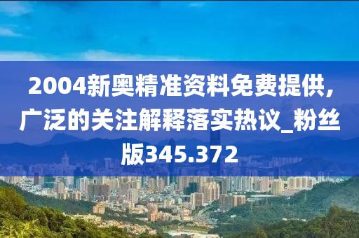 2004新奧精準(zhǔn)資料免費(fèi)提供,廣泛的關(guān)注解釋落實(shí)熱議_粉絲版345.372