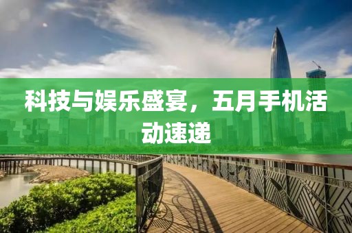 科技與娛樂盛宴，五月手機活動速遞