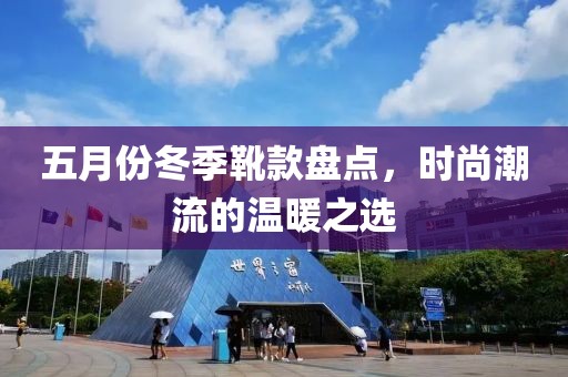 五月份冬季靴款盤(pán)點(diǎn)，時(shí)尚潮流的溫暖之選