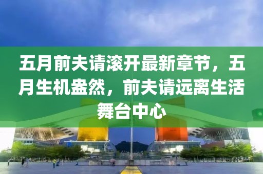 五月前夫請(qǐng)滾開最新章節(jié)，五月生機(jī)盎然，前夫請(qǐng)遠(yuǎn)離生活舞臺(tái)中心
