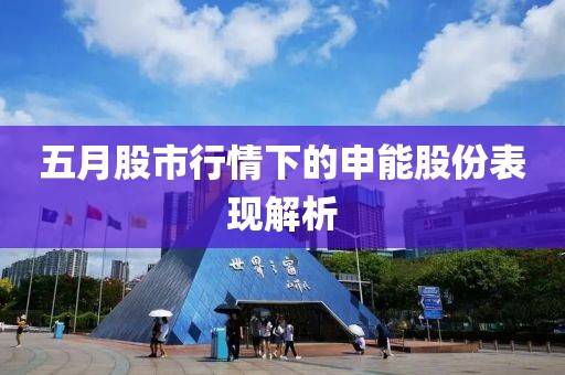 五月股市行情下的申能股份表現(xiàn)解析