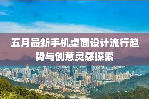 五月最新手機(jī)桌面設(shè)計(jì)流行趨勢(shì)與創(chuàng)意靈感探索