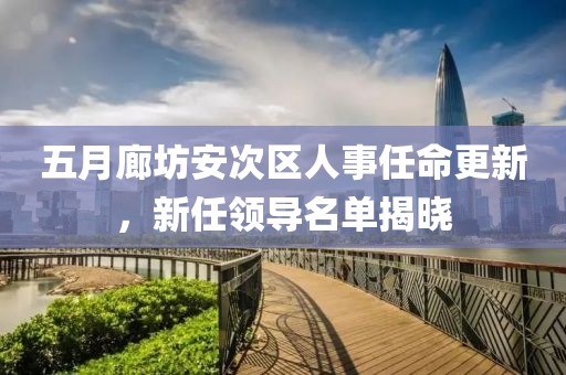 五月廊坊安次區(qū)人事任命更新，新任領導名單揭曉