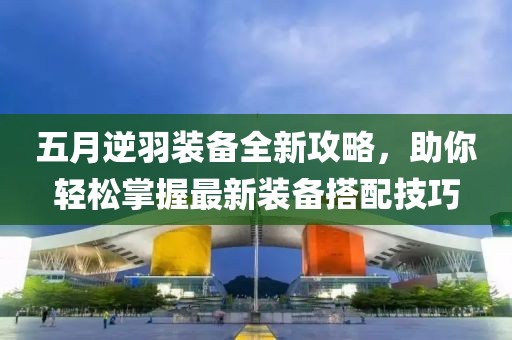 五月逆羽裝備全新攻略，助你輕松掌握最新裝備搭配技巧