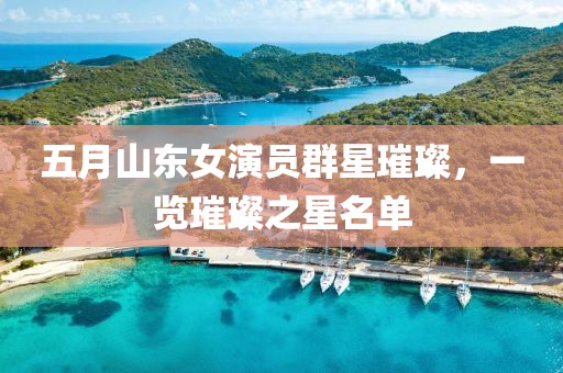 五月山東女演員群星璀璨，一覽璀璨之星名單