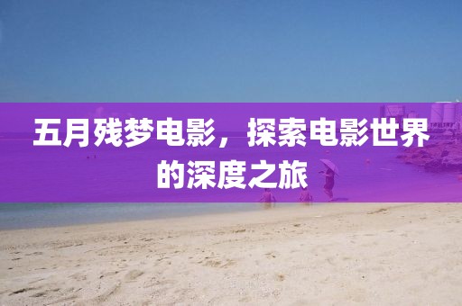 五月殘夢電影，探索電影世界的深度之旅