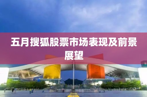 五月搜狐股票市場表現(xiàn)及前景展望