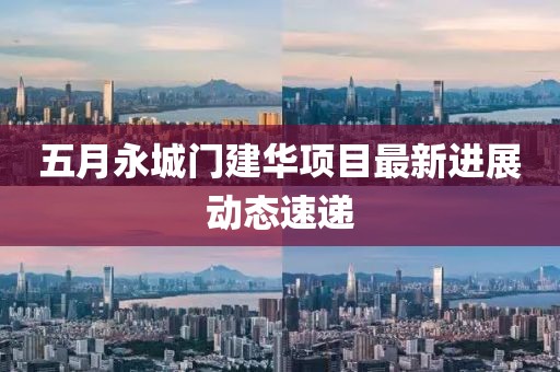 五月永城門建華項(xiàng)目最新進(jìn)展動(dòng)態(tài)速遞