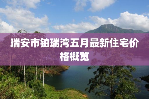 瑞安市鉑瑞灣五月最新住宅價格概覽