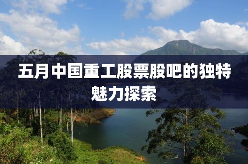 五月中國重工股票股吧的獨特魅力探索