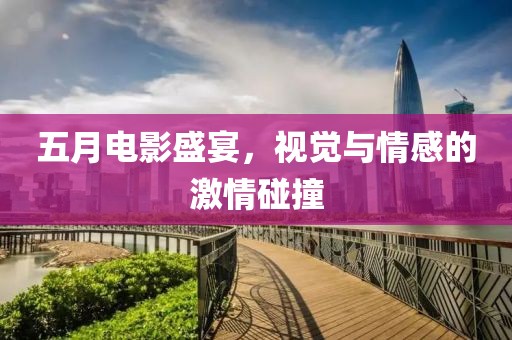 五月電影盛宴，視覺與情感的激情碰撞