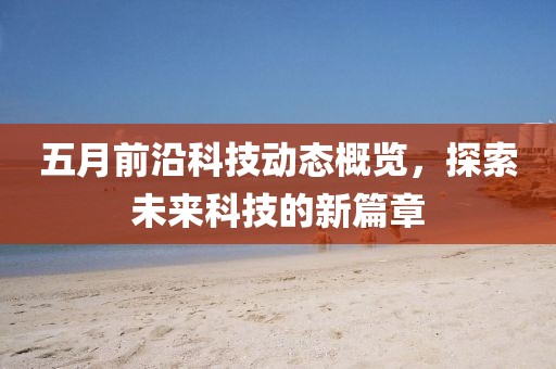 五月前沿科技動(dòng)態(tài)概覽，探索未來科技的新篇章