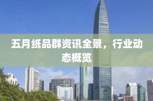 五月紙品群資訊全景，行業(yè)動態(tài)概覽
