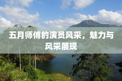 五月師傅的演員風(fēng)采，魅力與風(fēng)采展現(xiàn)