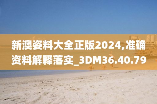 新澳姿料大全正版2024,準(zhǔn)確資料解釋落實(shí)_3DM36.40.79
