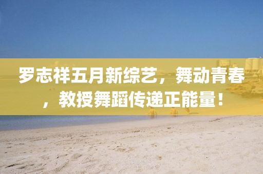 羅志祥五月新綜藝，舞動(dòng)青春，教授舞蹈?jìng)鬟f正能量！