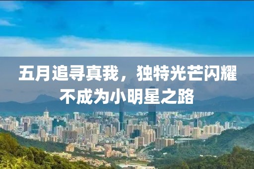 五月追尋真我，獨特光芒閃耀不成為小明星之路