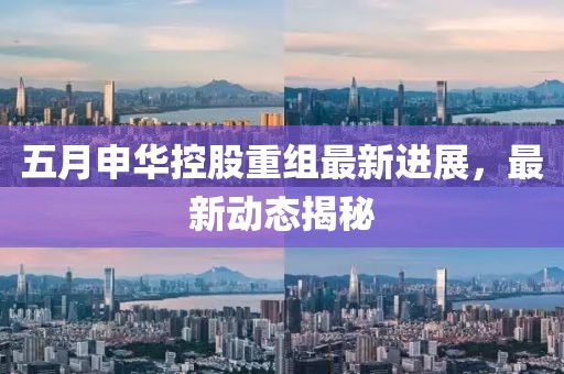 五月申華控股重組最新進(jìn)展，最新動(dòng)態(tài)揭秘
