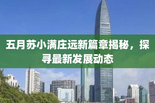 五月蘇小滿莊遠(yuǎn)新篇章揭秘，探尋最新發(fā)展動態(tài)
