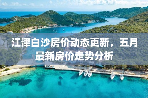 江津白沙房?jī)r(jià)動(dòng)態(tài)更新，五月最新房?jī)r(jià)走勢(shì)分析
