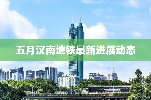 五月漢南地鐵最新進展動態(tài)