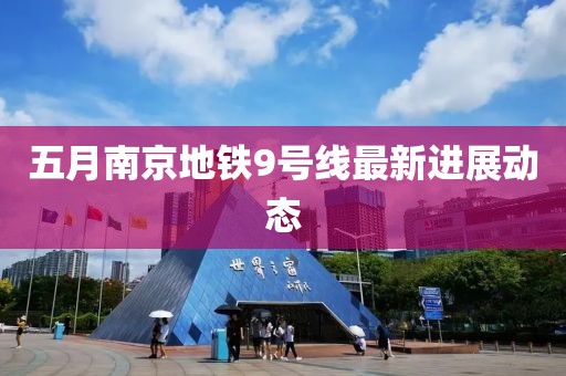 五月南京地鐵9號線最新進展動態(tài)