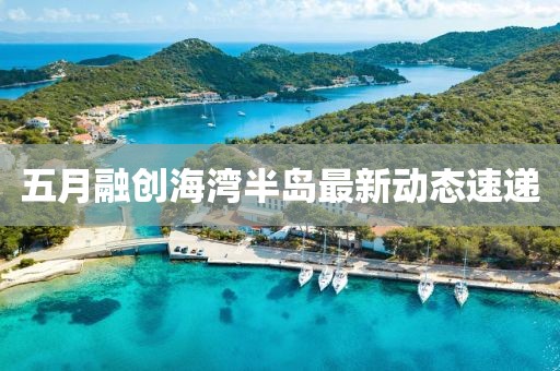 五月融創(chuàng)海灣半島最新動態(tài)速遞