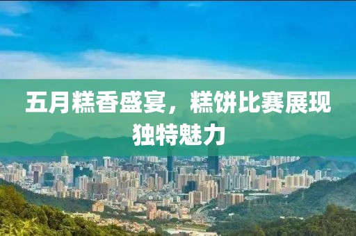 五月糕香盛宴，糕餅比賽展現(xiàn)獨(dú)特魅力