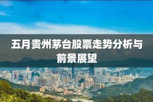 五月貴州茅臺股票走勢分析與前景展望